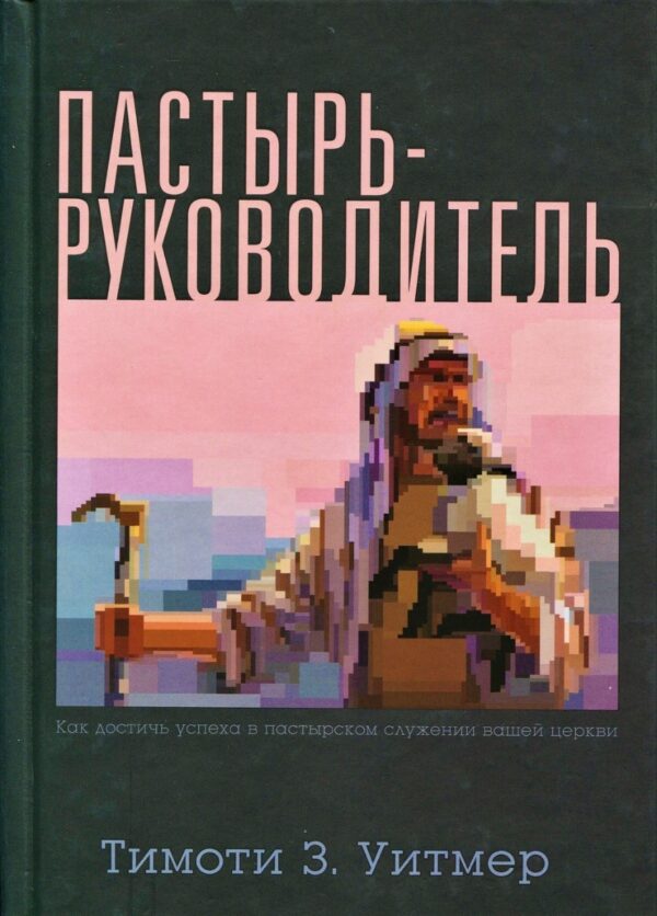 Пастырь-руководитель. Как достичь успеха в пастырском служении вашей церкви