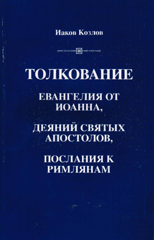 Толкование Евангелия от Иоанна, деяний святых апостолов, послания к Римлянам.  Иаков Козлов